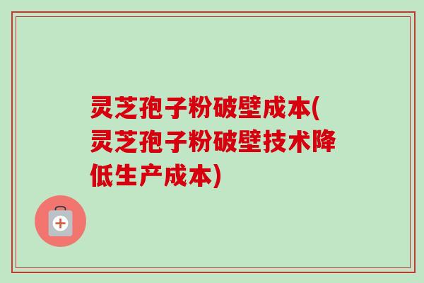 灵芝孢子粉破壁成本(灵芝孢子粉破壁技术降低生产成本)-第1张图片-卓越灵芝孢子粉 灵芝孢子粉破壁成本(灵芝孢子粉破壁技术降低生产成本)-第1张图片-卓越灵芝孢子粉