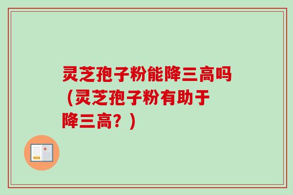 灵芝孢子粉能降三高吗 (灵芝孢子粉有助于降三高？)-第1张图片-卓越灵芝孢子粉
