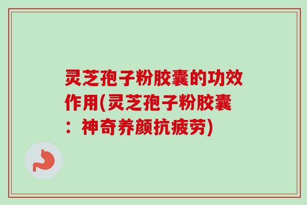 灵芝孢子粉胶囊的功效作用(灵芝孢子粉胶囊：神奇养颜抗疲劳)-第1张图片-卓越灵芝孢子粉