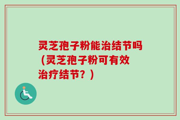 灵芝孢子粉能治结节吗 (灵芝孢子粉可有效治疗结节？)-第1张图片-卓越灵芝孢子粉