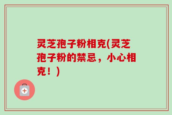 灵芝孢子粉相克(灵芝孢子粉的禁忌,小心相克!)-第1张图片-卓越灵芝孢子粉 灵芝孢子粉相克(灵芝孢子粉的禁忌,小心相克!)-第1张图片-卓越灵芝孢子粉