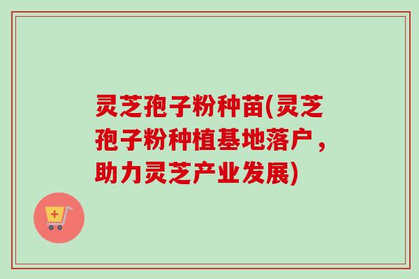 灵芝孢子粉种苗(灵芝孢子粉种植基地落户，助力灵芝产业发展)-第1张图片-卓越灵芝孢子粉