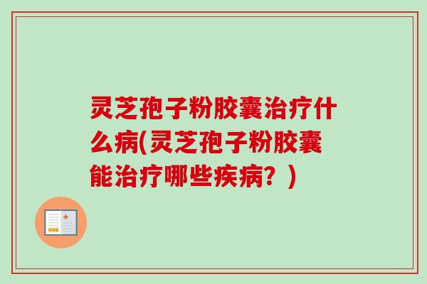 灵芝孢子粉胶囊治疗什么病(灵芝孢子粉胶囊能治疗哪些疾病?)-第1张图片-卓越灵芝孢子粉 灵芝孢子粉胶囊治疗什么病(灵芝孢子粉胶囊能治疗哪些疾病?)-第1张图片-卓越灵芝孢子粉