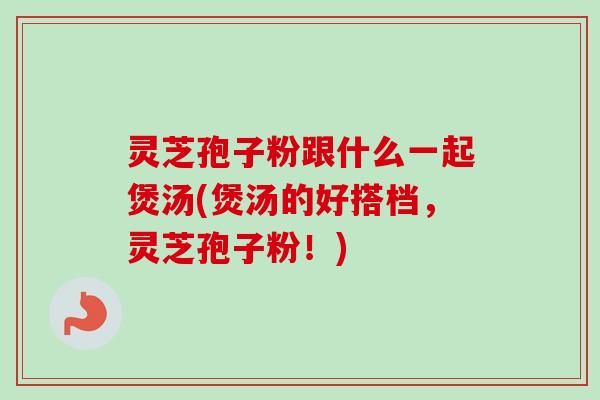 灵芝孢子粉跟什么一起煲汤(煲汤的好搭档,灵芝孢子粉!)-第1张图片-卓越灵芝孢子粉 灵芝孢子粉跟什么一起煲汤(煲汤的好搭档,灵芝孢子粉!)-第1张图片-卓越灵芝孢子粉