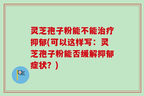 灵芝孢子粉能不能治疗抑郁(可以这样写：灵芝孢子粉能否缓解抑郁症状？)-第1张图片-卓越灵芝孢子粉