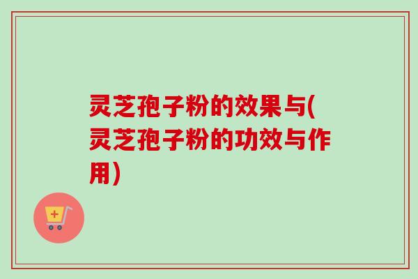 灵芝孢子粉的效果与(灵芝孢子粉的功效与作用)-第1张图片-卓越灵芝孢子粉 灵芝孢子粉的效果与(灵芝孢子粉的功效与作用)-第1张图片-卓越灵芝孢子粉