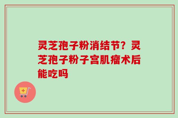 灵芝孢子粉消结节?灵芝孢子粉子宫肌瘤术后能吃吗-第1张图片-卓越灵芝孢子粉 灵芝孢子粉消结节?灵芝孢子粉子宫肌瘤术后能吃吗-第1张图片-卓越灵芝孢子粉