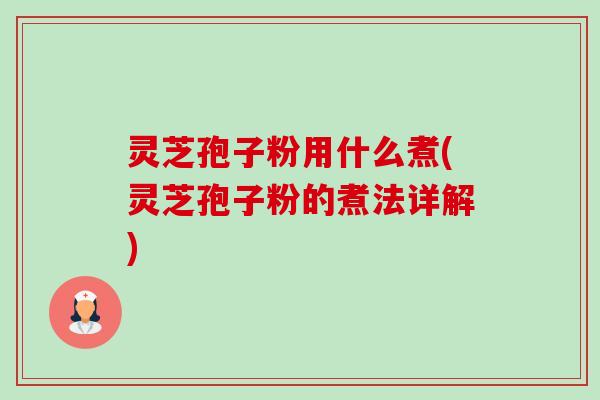 灵芝孢子粉用什么煮(灵芝孢子粉的煮法详解)-第1张图片-卓越灵芝孢子粉 灵芝孢子粉用什么煮(灵芝孢子粉的煮法详解)-第1张图片-卓越灵芝孢子粉