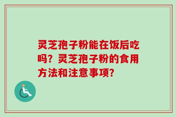 灵芝孢子粉能在饭后吃吗?灵芝孢子粉的食用方法和注意事项?-第1张图片-卓越灵芝孢子粉 灵芝孢子粉能在饭后吃吗?灵芝孢子粉的食用方法和注意事项?-第1张图片-卓越灵芝孢子粉