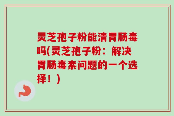 灵芝孢子粉能清胃肠毒吗(灵芝孢子粉:解决胃肠毒素问题的一个选择!)-第1张图片-卓越灵芝孢子粉 灵芝孢子粉能清胃肠毒吗(灵芝孢子粉:解决胃肠毒素问题的一个选择!)-第1张图片-卓越灵芝孢子粉