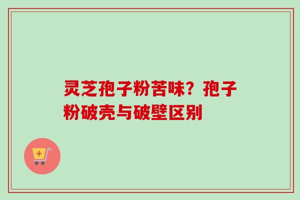 灵芝孢子粉苦味？孢子粉破壳与破壁区别-第1张图片-卓越灵芝孢子粉