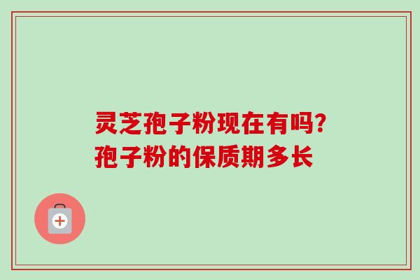 灵芝孢子粉现在有吗?孢子粉的保质期多长-第1张图片-卓越灵芝孢子粉 灵芝孢子粉现在有吗?孢子粉的保质期多长-第1张图片-卓越灵芝孢子粉