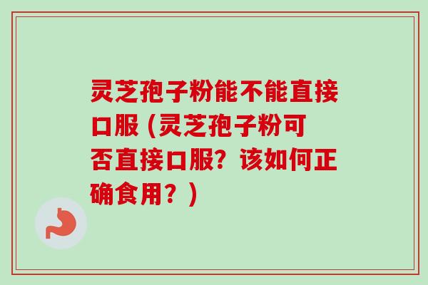 灵芝孢子粉能不能直接口服 (灵芝孢子粉可否直接口服？该如何正确食用？)-第1张图片-卓越灵芝孢子粉