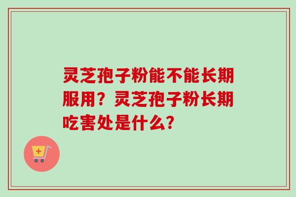 灵芝孢子粉能不能长期服用？灵芝孢子粉长期吃害处是什么？-第1张图片-卓越灵芝孢子粉
