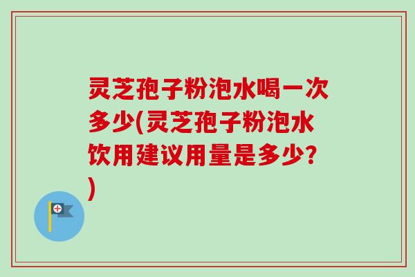 灵芝孢子粉泡水喝一次多少(灵芝孢子粉泡水饮用建议用量是多少？)-第1张图片-卓越灵芝孢子粉