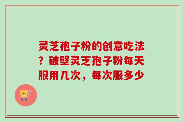 灵芝孢子粉的创意吃法？破壁灵芝孢子粉每天服用几次，每次服多少-第1张图片-卓越灵芝孢子粉