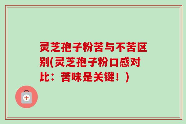 灵芝孢子粉苦与不苦区别(灵芝孢子粉口感对比:苦味是关键!)-第1张图片-卓越灵芝孢子粉 灵芝孢子粉苦与不苦区别(灵芝孢子粉口感对比:苦味是关键!)-第1张图片-卓越灵芝孢子粉