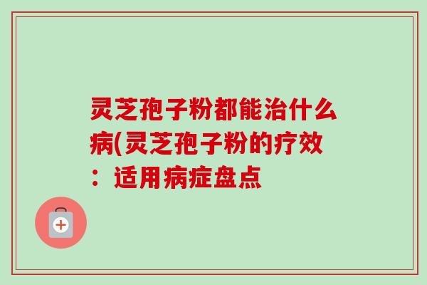 灵芝孢子粉都能治什么病(灵芝孢子粉的疗效：适用病症盘点-第1张图片-卓越灵芝孢子粉
