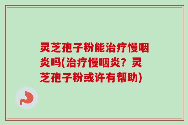 灵芝孢子粉能治疗慢咽炎吗(治疗慢咽炎?灵芝孢子粉或许有帮助)-第1张图片-卓越灵芝孢子粉 灵芝孢子粉能治疗慢咽炎吗(治疗慢咽炎?灵芝孢子粉或许有帮助)-第1张图片-卓越灵芝孢子粉