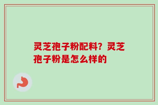 灵芝孢子粉配料？灵芝孢子粉是怎么样的-第1张图片-卓越灵芝孢子粉
