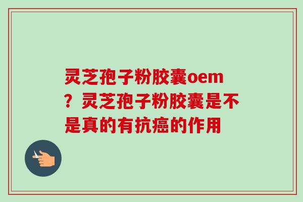 灵芝孢子粉胶囊oem?灵芝孢子粉胶囊是不是真的有抗癌的作用-第1张图片-卓越灵芝孢子粉 灵芝孢子粉胶囊oem?灵芝孢子粉胶囊是不是真的有抗癌的作用-第1张图片-卓越灵芝孢子粉