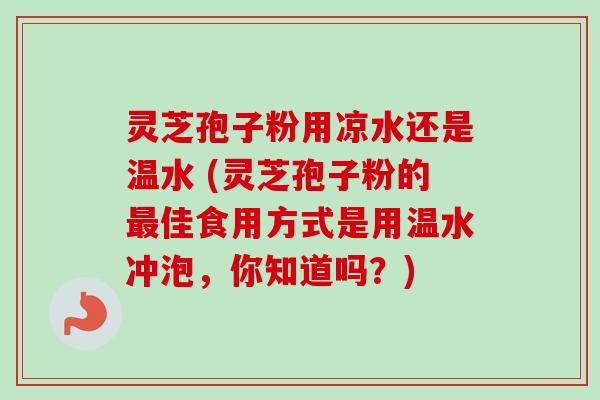 灵芝孢子粉用凉水还是温水 (灵芝孢子粉的最佳食用方式是用温水冲泡，你知道吗？)-第1张图片-卓越灵芝孢子粉