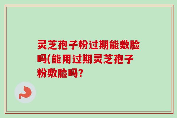 灵芝孢子粉过期能敷脸吗(能用过期灵芝孢子粉敷脸吗？-第1张图片-卓越灵芝孢子粉