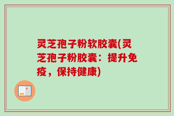 灵芝孢子粉软胶囊(灵芝孢子粉胶囊：提升免疫，保持健康)-第1张图片-卓越灵芝孢子粉