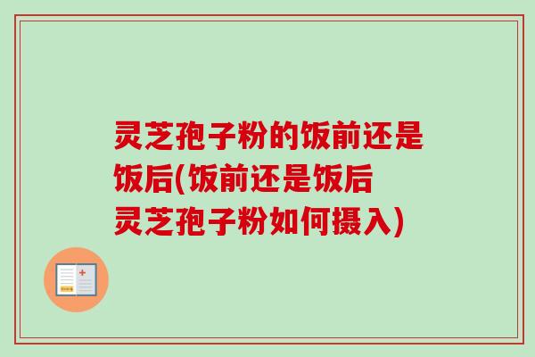 灵芝孢子粉的饭前还是饭后(饭前还是饭后 灵芝孢子粉如何摄入)-第1张图片-卓越灵芝孢子粉 灵芝孢子粉的饭前还是饭后(饭前还是饭后 灵芝孢子粉如何摄入)-第1张图片-卓越灵芝孢子粉