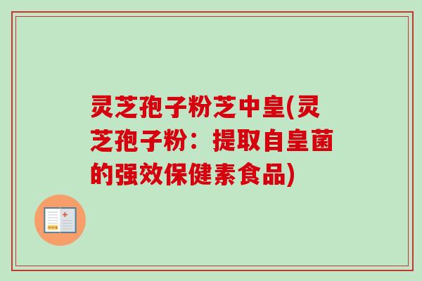 灵芝孢子粉芝中皇(灵芝孢子粉:提取自皇菌的强效保健素食品)-第1张图片-卓越灵芝孢子粉 灵芝孢子粉芝中皇(灵芝孢子粉:提取自皇菌的强效保健素食品)-第1张图片-卓越灵芝孢子粉