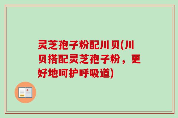 灵芝孢子粉配川贝(川贝搭配灵芝孢子粉，更好地呵护呼吸道)-第1张图片-卓越灵芝孢子粉
