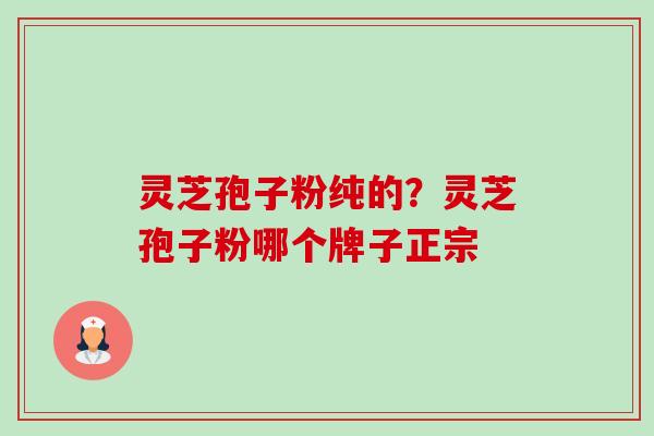 灵芝孢子粉纯的？灵芝孢子粉哪个牌子正宗-第1张图片-卓越灵芝孢子粉