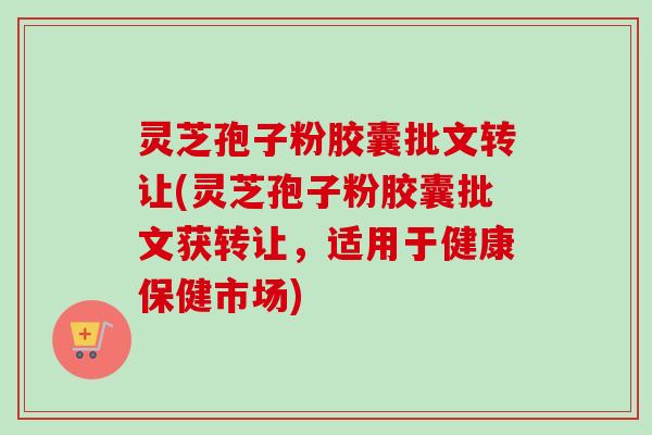 灵芝孢子粉胶囊批文转让(灵芝孢子粉胶囊批文获转让,适用于健康保健市场)-第1张图片-卓越灵芝孢子粉 灵芝孢子粉胶囊批文转让(灵芝孢子粉胶囊批文获转让,适用于健康保健市场)-第1张图片-卓越灵芝孢子粉
