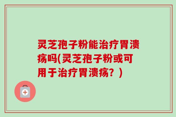 灵芝孢子粉能治疗胃溃疡吗(灵芝孢子粉或可用于治疗胃溃疡?)-第1张图片-卓越灵芝孢子粉 灵芝孢子粉能治疗胃溃疡吗(灵芝孢子粉或可用于治疗胃溃疡?)-第1张图片-卓越灵芝孢子粉