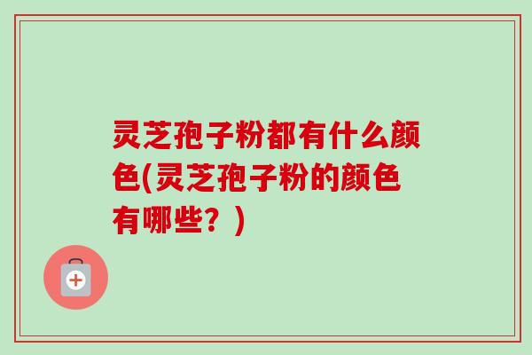 灵芝孢子粉都有什么颜色(灵芝孢子粉的颜色有哪些？)-第1张图片-卓越灵芝孢子粉