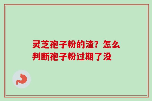 灵芝孢子粉的渣？怎么判断孢子粉过期了没-第1张图片-卓越灵芝孢子粉