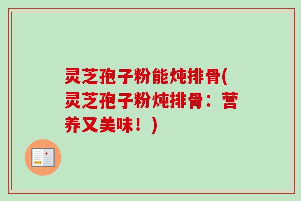 灵芝孢子粉能炖排骨(灵芝孢子粉炖排骨:营养又美味!)-第1张图片-卓越灵芝孢子粉 灵芝孢子粉能炖排骨(灵芝孢子粉炖排骨:营养又美味!)-第1张图片-卓越灵芝孢子粉