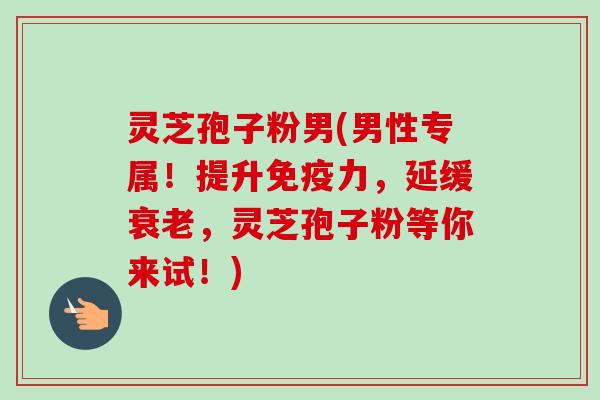 灵芝孢子粉男(男性专属!提升免疫力,延缓衰老,灵芝孢子粉等你来试!)-第1张图片-卓越灵芝孢子粉 灵芝孢子粉男(男性专属!提升免疫力,延缓衰老,灵芝孢子粉等你来试!)-第1张图片-卓越灵芝孢子粉