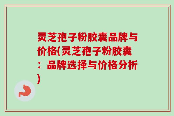 灵芝孢子粉胶囊品牌与价格(灵芝孢子粉胶囊：品牌选择与价格分析)-第1张图片-卓越灵芝孢子粉