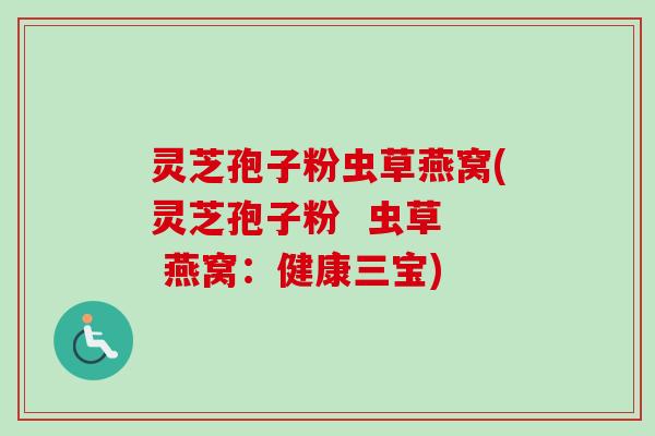 灵芝孢子粉虫草燕窝(灵芝孢子粉  虫草  燕窝：健康三宝)-第1张图片-卓越灵芝孢子粉
