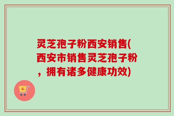 灵芝孢子粉西安销售(西安市销售灵芝孢子粉，拥有诸多健康功效)-第1张图片-卓越灵芝孢子粉