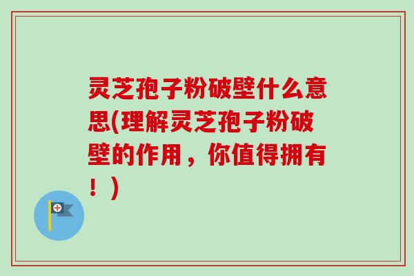 灵芝孢子粉破壁什么意思(理解灵芝孢子粉破壁的作用,你值得拥有!)-第1张图片-卓越灵芝孢子粉 灵芝孢子粉破壁什么意思(理解灵芝孢子粉破壁的作用,你值得拥有!)-第1张图片-卓越灵芝孢子粉