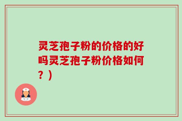 灵芝孢子粉的价格的好吗灵芝孢子粉价格如何？)-第1张图片-卓越灵芝孢子粉