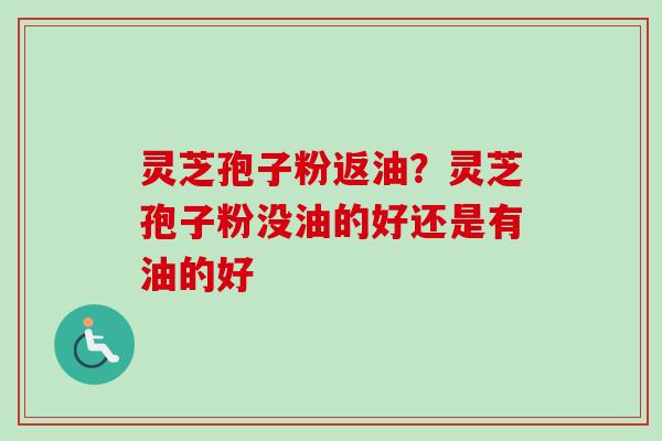 灵芝孢子粉返油?灵芝孢子粉没油的好还是有油的好-第1张图片-卓越灵芝孢子粉 灵芝孢子粉返油?灵芝孢子粉没油的好还是有油的好-第1张图片-卓越灵芝孢子粉