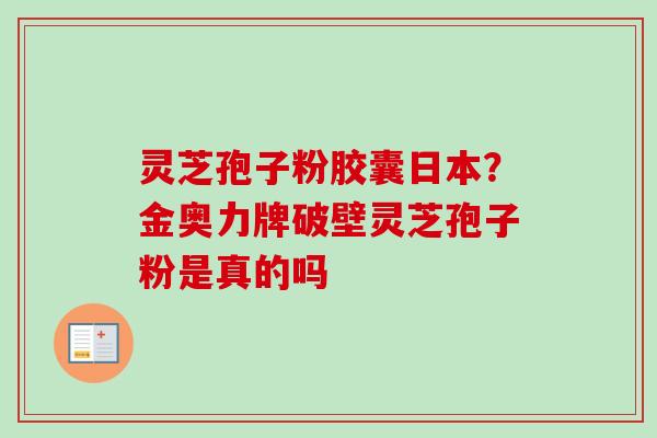 灵芝孢子粉胶囊日本？金奥力牌破壁灵芝孢子粉是真的吗-第1张图片-卓越灵芝孢子粉