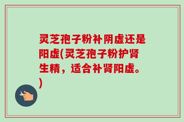 灵芝孢子粉补阴虚还是阳虚(灵芝孢子粉护肾生精,适合补肾阳虚。)-第1张图片-卓越灵芝孢子粉 灵芝孢子粉补阴虚还是阳虚(灵芝孢子粉护肾生精,适合补肾阳虚。)-第1张图片-卓越灵芝孢子粉