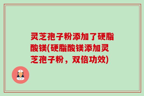 灵芝孢子粉添加了硬脂酸镁(硬脂酸镁添加灵芝孢子粉，双倍功效)-第1张图片-卓越灵芝孢子粉