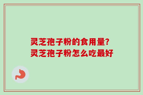 灵芝孢子粉的食用量？灵芝孢子粉怎么吃最好-第1张图片-卓越灵芝孢子粉