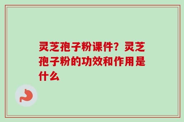 灵芝孢子粉课件?灵芝孢子粉的功效和作用是什么-第1张图片-卓越灵芝孢子粉 灵芝孢子粉课件?灵芝孢子粉的功效和作用是什么-第1张图片-卓越灵芝孢子粉
