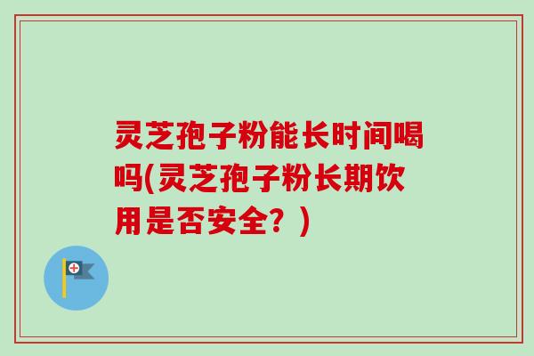 灵芝孢子粉能长时间喝吗(灵芝孢子粉长期饮用是否安全？)-第1张图片-卓越灵芝孢子粉